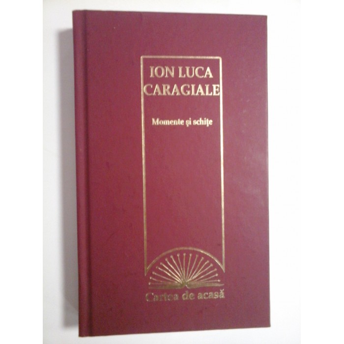 MOMENTE  SI  SCHITE  -  ION  LUCA  CARAGIALE  -  Colectia Cartea de acasa, Erc Pres Bucuresti, 2009